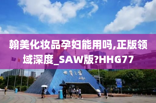 翰美化妆品孕妇能用吗,正版领域深度_SAW版?HHG77