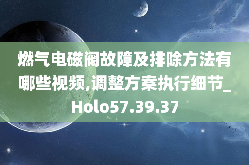 燃气电磁阀故障及排除方法有哪些视频,调整方案执行细节_Holo57.39.37