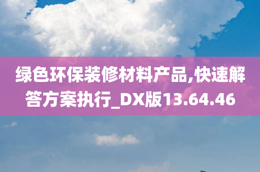 绿色环保装修材料产品,快速解答方案执行_DX版13.64.46