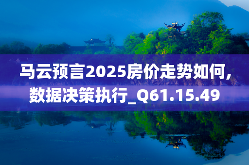 马云预言2025房价走势如何,数据决策执行_Q61.15.49