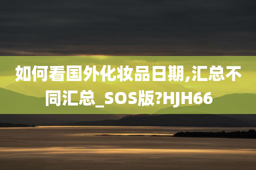 如何看国外化妆品日期,汇总不同汇总_SOS版?HJH66