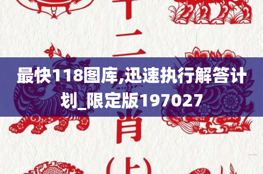 最快118图库,迅速执行解答计划_限定版197027