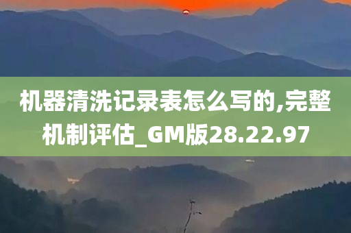 机器清洗记录表怎么写的,完整机制评估_GM版28.22.97