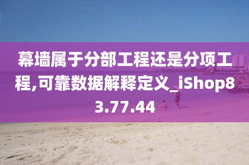 幕墙属于分部工程还是分项工程,可靠数据解释定义_iShop83.77.44