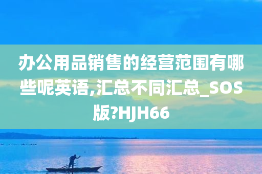 办公用品销售的经营范围有哪些呢英语,汇总不同汇总_SOS版?HJH66