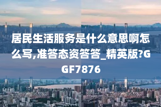 居民生活服务是什么意思啊怎么写,准答态资答答_精英版?GGF7876