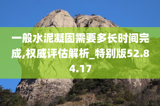 一般水泥凝固需要多长时间完成,权威评估解析_特别版52.84.17