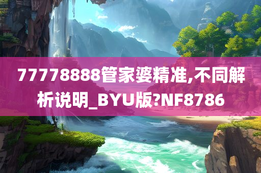 77778888管家婆精准,不同解析说明_BYU版?NF8786