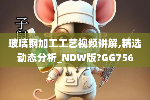 玻璃钢加工工艺视频讲解,精选动态分析_NDW版?GG756