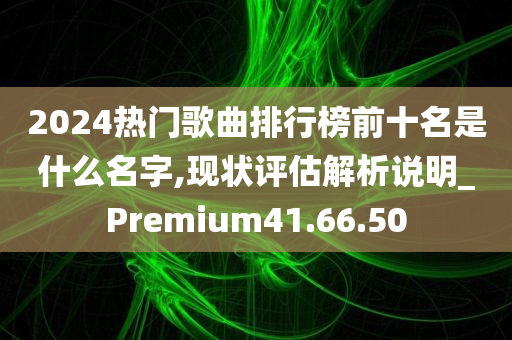 2024热门歌曲排行榜前十名是什么名字,现状评估解析说明_Premium41.66.50