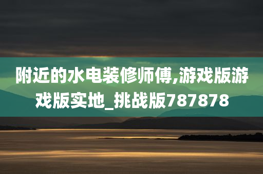 附近的水电装修师傅,游戏版游戏版实地_挑战版787878