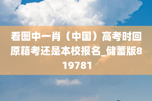 看图中一肖（中国）高考时回原籍考还是本校报名_储蓄版819781