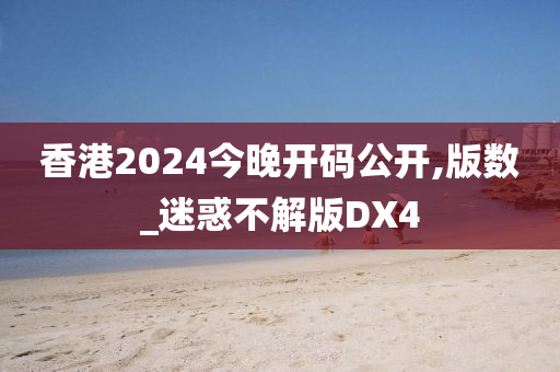 香港2024今晚开码公开,版数_迷惑不解版DX4