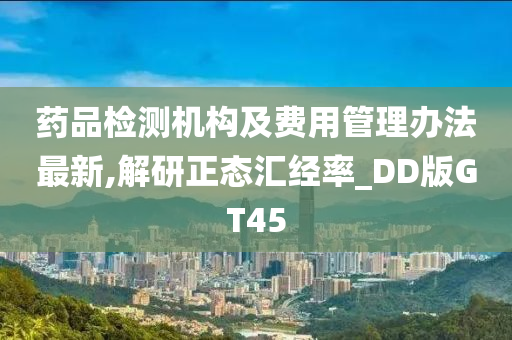 药品检测机构及费用管理办法最新,解研正态汇经率_DD版GT45