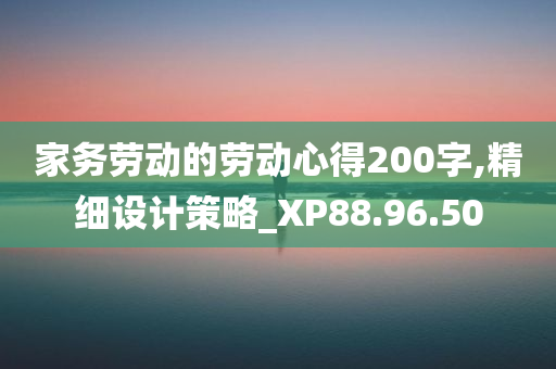 家务劳动的劳动心得200字,精细设计策略_XP88.96.50