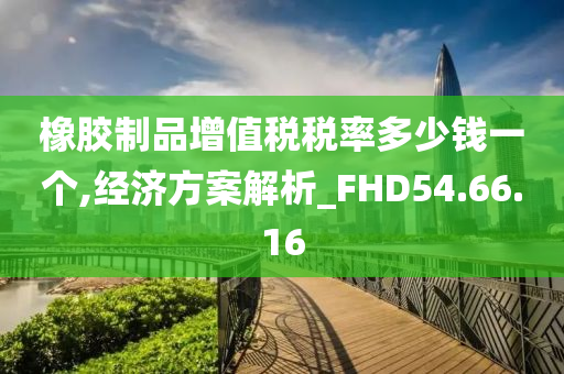 橡胶制品增值税税率多少钱一个,经济方案解析_FHD54.66.16