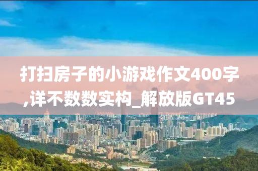 打扫房子的小游戏作文400字,详不数数实构_解放版GT45