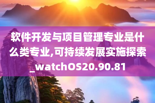 软件开发与项目管理专业是什么类专业,可持续发展实施探索_watchOS20.90.81