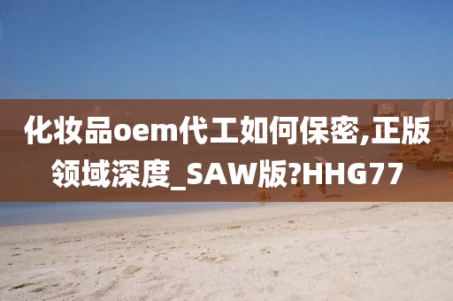 化妆品oem代工如何保密,正版领域深度_SAW版?HHG77