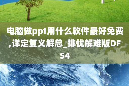 电脑做ppt用什么软件最好免费,详定复义解总_排忧解难版DFS4