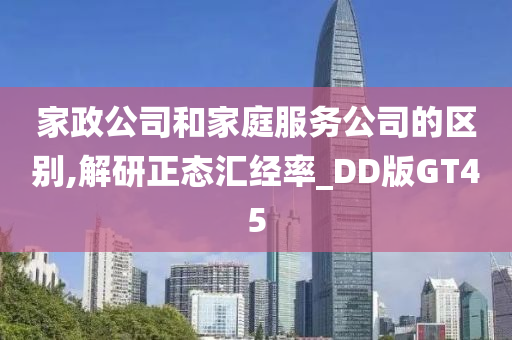 家政公司和家庭服务公司的区别,解研正态汇经率_DD版GT45