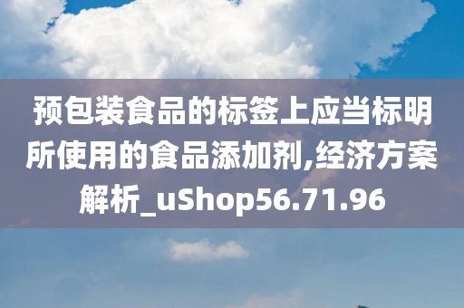 预包装食品的标签上应当标明所使用的食品添加剂,经济方案解析_uShop56.71.96