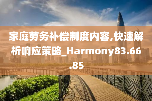 家庭劳务补偿制度内容,快速解析响应策略_Harmony83.66.85