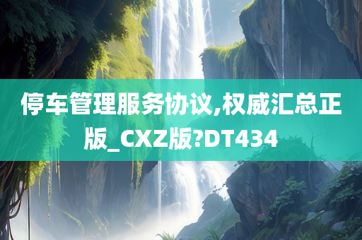 停车管理服务协议,权威汇总正版_CXZ版?DT434