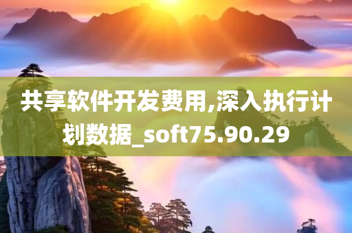 共享软件开发费用,深入执行计划数据_soft75.90.29