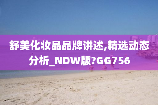 舒美化妆品品牌讲述,精选动态分析_NDW版?GG756