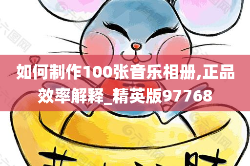 如何制作100张音乐相册,正品效率解释_精英版97768