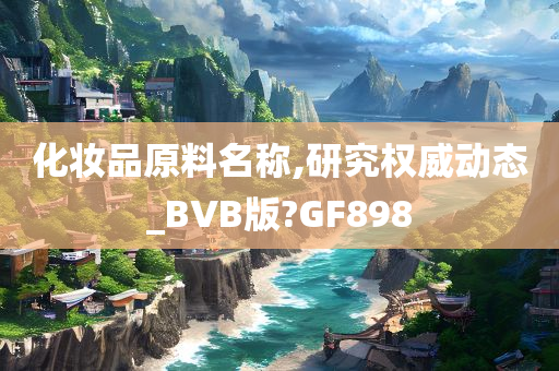 化妆品原料名称,研究权威动态_BVB版?GF898