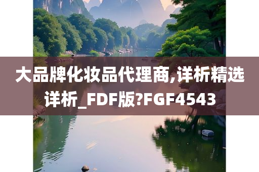 大品牌化妆品代理商,详析精选详析_FDF版?FGF4543