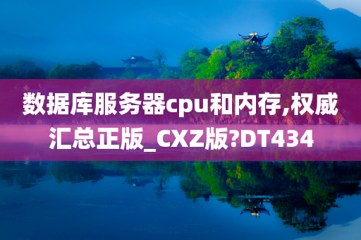 数据库服务器cpu和内存,权威汇总正版_CXZ版?DT434