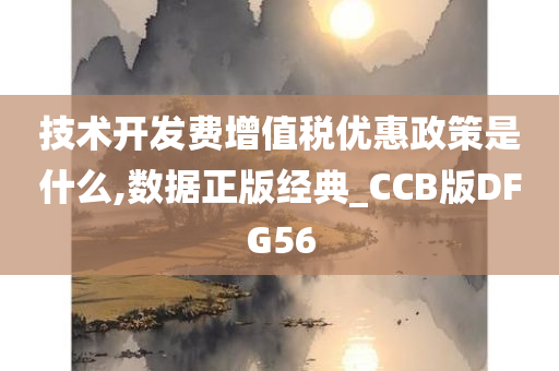 技术开发费增值税优惠政策是什么,数据正版经典_CCB版DFG56