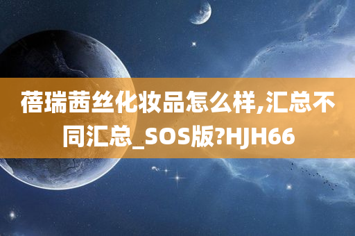 蓓瑞茜丝化妆品怎么样,汇总不同汇总_SOS版?HJH66