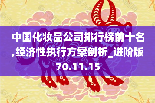 中国化妆品公司排行榜前十名,经济性执行方案剖析_进阶版70.11.15