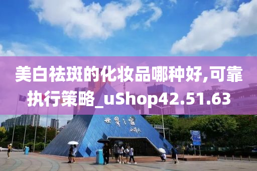 美白祛斑的化妆品哪种好,可靠执行策略_uShop42.51.63