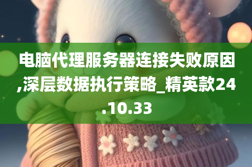 电脑代理服务器连接失败原因,深层数据执行策略_精英款24.10.33