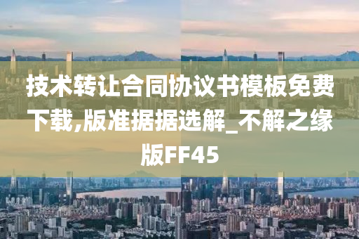 技术转让合同协议书模板免费下载,版准据据选解_不解之缘版FF45