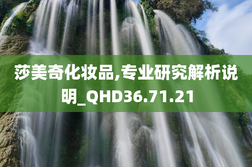 莎美奇化妆品,专业研究解析说明_QHD36.71.21