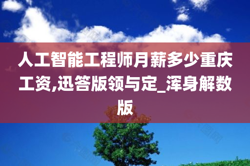 人工智能工程师月薪多少重庆工资,迅答版领与定_浑身解数版