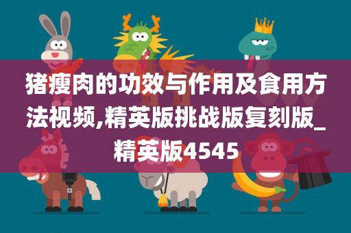 猪瘦肉的功效与作用及食用方法视频,精英版挑战版复刻版_精英版4545