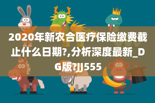 2020年新农合医疗保险缴费截止什么日期?,分析深度最新_DG版?JJ555