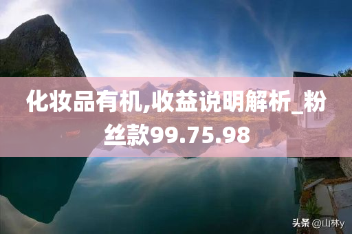 化妆品有机,收益说明解析_粉丝款99.75.98