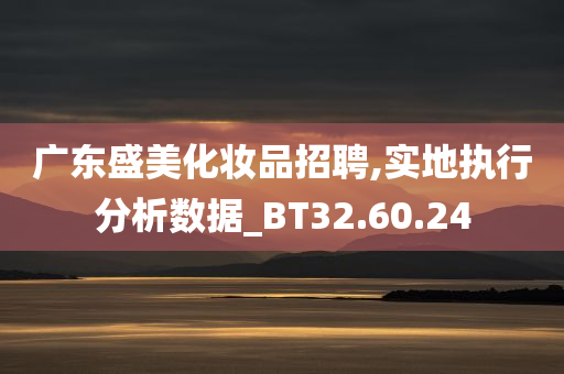 广东盛美化妆品招聘,实地执行分析数据_BT32.60.24