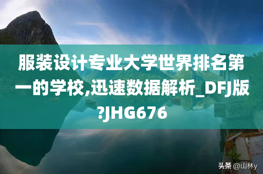 服装设计专业大学世界排名第一的学校,迅速数据解析_DFJ版?JHG676