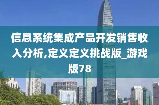 信息系统集成产品开发销售收入分析,定义定义挑战版_游戏版78