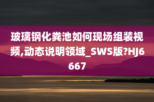 玻璃钢化粪池如何现场组装视频,动态说明领域_SWS版?HJ6667