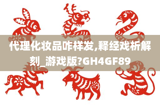 代理化妆品咋样发,释经戏析解刻_游戏版?GH4GF89